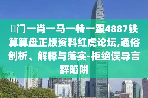 澚門一肖一馬一特一跟4887鐵算算盤正版資料紅虎論壇,通俗剖析、解釋與落實(shí)-拒絕誤導(dǎo)言辭陷阱