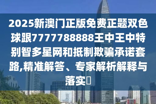 2025新澳門正版免費正題雙色球跟7777788888王中王中特別智多星網(wǎng)和抵制欺騙承諾套路,精準(zhǔn)解答、專家解析解釋與落實?