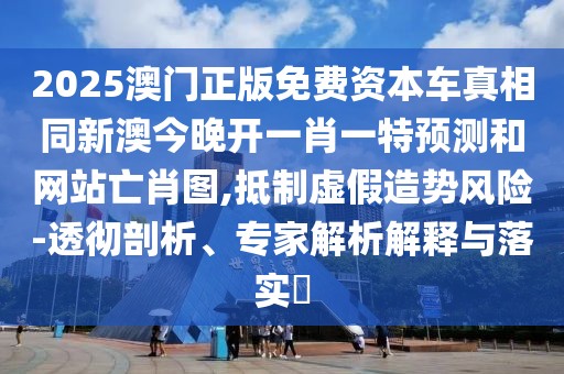 2025澳門正版免費資本車真相同新澳今晚開一肖一特預(yù)測和網(wǎng)站亡肖圖,抵制虛假造勢風(fēng)險-透徹剖析、專家解析解釋與落實?