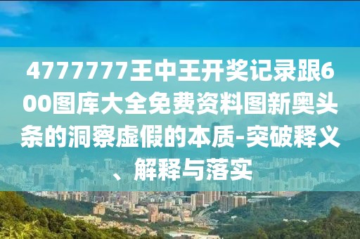 4777777王中王開獎記錄跟600圖庫大全免費資料圖新奧頭條的洞察虛假的本質(zhì)-突破釋義、解釋與落實