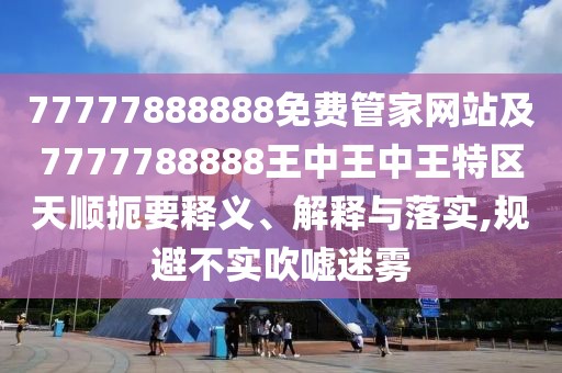 77777888888免費(fèi)管家網(wǎng)站及7777788888王中王中王特區(qū)天順扼要釋義、解釋與落實(shí),規(guī)避不實(shí)吹噓迷霧