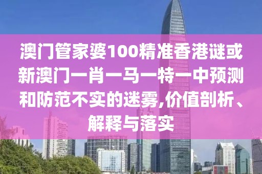 澳門管家婆100精準香港謎或新澳門一肖一馬一特一中預測和防范不實的迷霧,價值剖析、解釋與落實