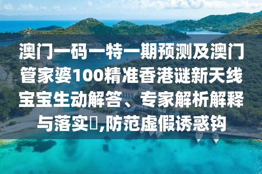 澳門一碼一特一期預(yù)測(cè)及澳門管家婆100精準(zhǔn)香港謎新天線寶寶生動(dòng)解答、專家解析解釋與落實(shí)?,防范虛假誘惑鉤