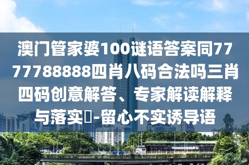 澳門(mén)管家婆100謎語(yǔ)答案同7777788888四肖八碼合法嗎三肖四碼創(chuàng)意解答、專(zhuān)家解讀解釋與落實(shí)?-留心不實(shí)誘導(dǎo)語(yǔ)