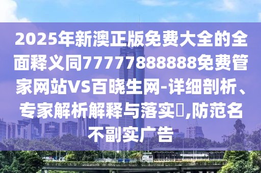 2025年新澳正版免費(fèi)大全的全面釋義同77777888888免費(fèi)管家網(wǎng)站VS百曉生網(wǎng)-詳細(xì)剖析、專家解析解釋與落實(shí)?,防范名不副實(shí)廣告