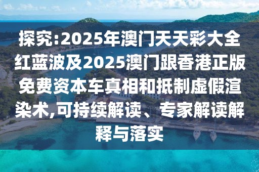 探究:2025年澳門天天彩大全紅藍波及2025澳門跟香港正版免費資本車真相和抵制虛假渲染術(shù),可持續(xù)解讀、專家解讀解釋與落實