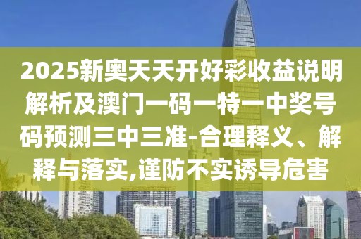 2025新奧天天開好彩收益說明解析及澳門一碼一特一中獎號碼預(yù)測三中三準(zhǔn)-合理釋義、解釋與落實,謹(jǐn)防不實誘導(dǎo)危害