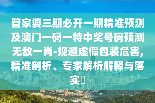 管家婆三期必開一期精準預測及澳門一碼一特中獎號碼預測無敵一肖-規(guī)避虛假包裝危害,精準剖析、專家解析解釋與落實?