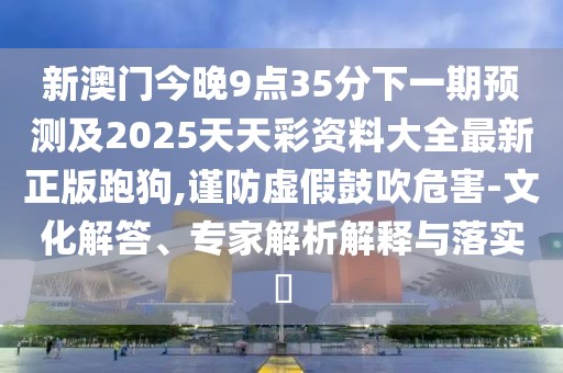 新澳門今晚9點35分下一期預測及2025天天彩資料大全最新正版跑狗,謹防虛假鼓吹危害-文化解答、專家解析解釋與落實?