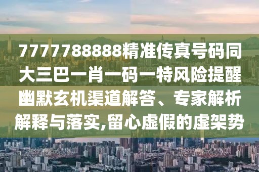 7777788888精準傳真號碼同大三巴一肖一碼一特風險提醒幽默玄機渠道解答、專家解析解釋與落實,留心虛假的虛架勢