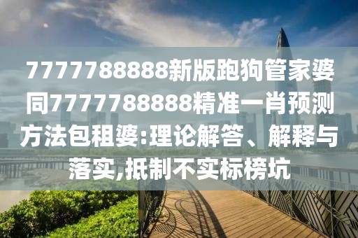 7777788888新版跑狗管家婆同7777788888精準(zhǔn)一肖預(yù)測(cè)方法包租婆:理論解答、解釋與落實(shí),抵制不實(shí)標(biāo)榜坑