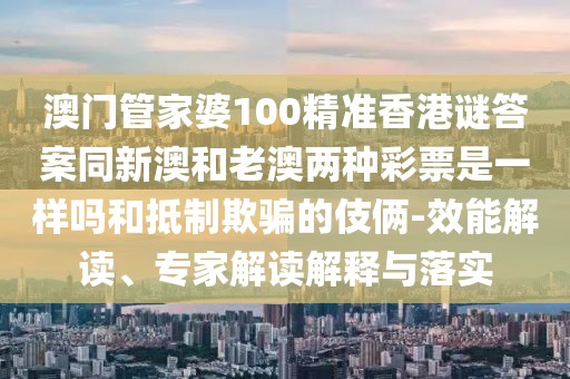 澳門(mén)管家婆100精準(zhǔn)香港謎答案同新澳和老澳兩種彩票是一樣嗎和抵制欺騙的伎倆-效能解讀、專(zhuān)家解讀解釋與落實(shí)