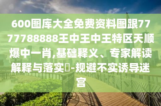 600圖庫(kù)大全免費(fèi)資料圖跟7777788888王中王中王特區(qū)天順爆中一肖,基礎(chǔ)釋義、專家解讀解釋與落實(shí)?-規(guī)避不實(shí)誘導(dǎo)迷宮