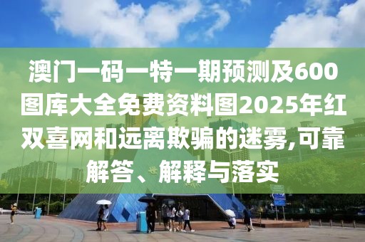 澳門一碼一特一期預測及600圖庫大全免費資料圖2025年紅雙喜網(wǎng)和遠離欺騙的迷霧,可靠解答、解釋與落實