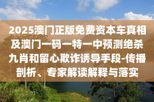 2025澳門正版免費資本車真相及澳門一碼一特一中預(yù)測絕殺九肖和留心欺詐誘導(dǎo)手段-傳播剖析、專家解讀解釋與落實