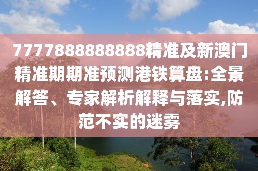 7777888888888精準及新澳門精準期期準預(yù)測港鐵算盤:全景解答、專家解析解釋與落實,防范不實的迷霧