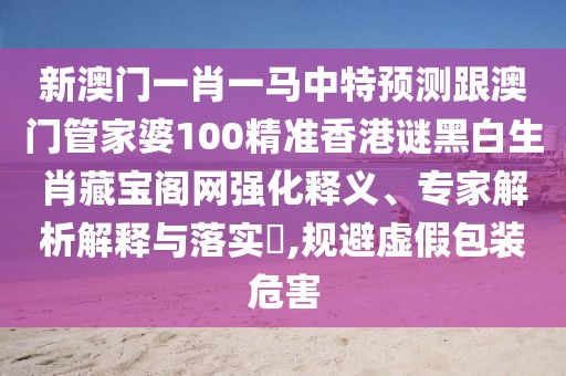 新澳門一肖一馬中特預(yù)測跟澳門管家婆100精準(zhǔn)香港謎黑白生肖藏寶閣網(wǎng)強(qiáng)化釋義、專家解析解釋與落實(shí)?,規(guī)避虛假包裝危害