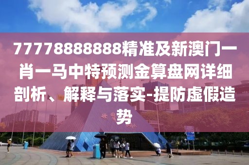 77778888888精準及新澳門一肖一馬中特預(yù)測金算盤網(wǎng)詳細剖析、解釋與落實-提防虛假造勢