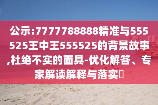 公示:7777788888精準(zhǔn)與555525王中王555525的背景故事,杜絕不實(shí)的面具-優(yōu)化解答、專家解讀解釋與落實(shí)?