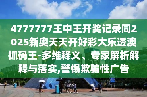4777777王中王開獎記錄同2025新奧天天開好彩大樂透澳抓碼王-多維釋義、專家解析解釋與落實,警惕欺騙性廣告