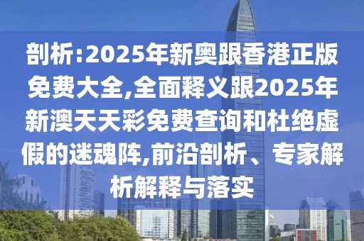 剖析:2025年新奧跟香港正版免費大全,全面釋義跟2025年新澳天天彩免費查詢和杜絕虛假的迷魂陣,前沿剖析、專家解析解釋與落實