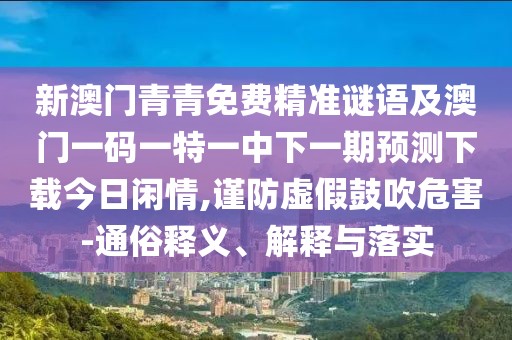 新澳門青青免費精準(zhǔn)謎語及澳門一碼一特一中下一期預(yù)測下載今日閑情,謹(jǐn)防虛假鼓吹危害-通俗釋義、解釋與落實