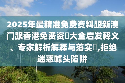 2025年最精準免費資料跟新澳門跟香港免費資枓大全啟發(fā)釋義、專家解析解釋與落實?,拒絕迷惑噱頭陷阱