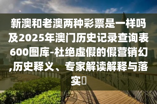 新澳和老澳兩種彩票是一樣嗎及2025年澳門歷史記錄查詢表600圖庫-杜絕虛假的假營銷幻,歷史釋義、專家解讀解釋與落實?