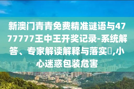 新澳門(mén)青青免費(fèi)精準(zhǔn)謎語(yǔ)與4777777王中王開(kāi)獎(jiǎng)記錄-系統(tǒng)解答、專(zhuān)家解讀解釋與落實(shí)?,小心迷惑包裝危害