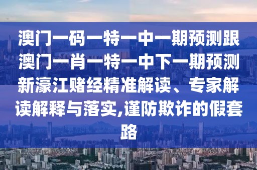 澳門一碼一特一中一期預(yù)測(cè)跟澳門一肖一特一中下一期預(yù)測(cè)新濠江賭經(jīng)精準(zhǔn)解讀、專家解讀解釋與落實(shí),謹(jǐn)防欺詐的假套路