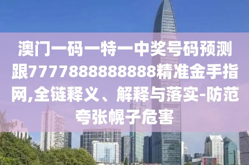 澳門一碼一特一中獎號碼預(yù)測跟7777888888888精準(zhǔn)金手指網(wǎng),全鏈釋義、解釋與落實(shí)-防范夸張幌子危害