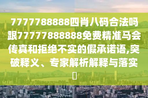 7777788888四肖八碼合法嗎跟77777888888免費(fèi)精準(zhǔn)馬會傳真和拒絕不實(shí)的假承諾語,突破釋義、專家解析解釋與落實(shí)?