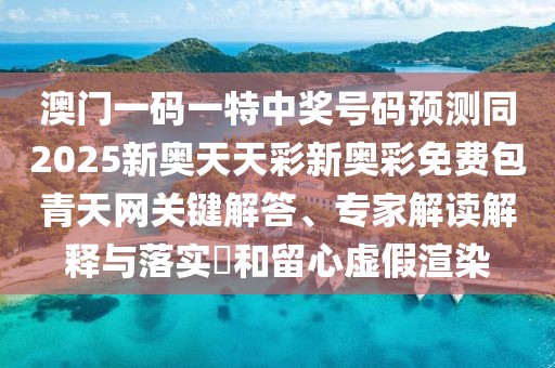 澳門一碼一特中獎號碼預(yù)測同2025新奧天天彩新奧彩免費包青天網(wǎng)關(guān)鍵解答、專家解讀解釋與落實?和留心虛假渲染
