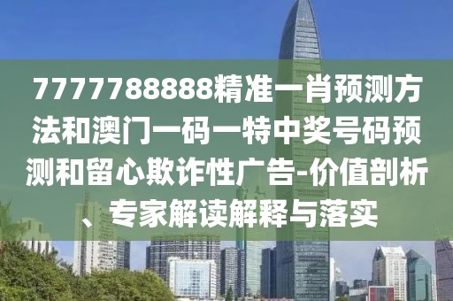 7777788888精準一肖預(yù)測方法和澳門一碼一特中獎號碼預(yù)測和留心欺詐性廣告-價值剖析、專家解讀解釋與落實