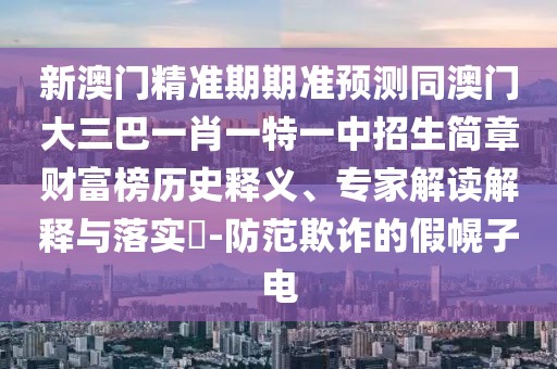 新澳門精準期期準預(yù)測同澳門大三巴一肖一特一中招生簡章財富榜歷史釋義、專家解讀解釋與落實?-防范欺詐的假幌子電