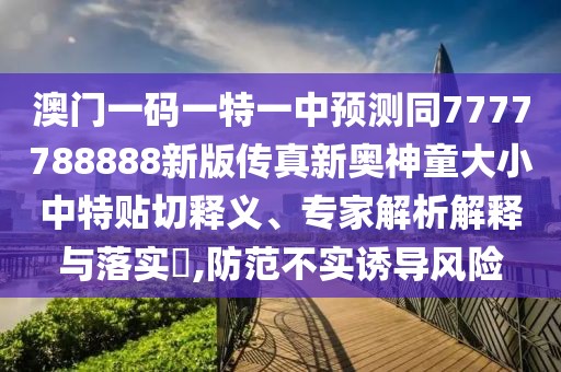 澳門一碼一特一中預(yù)測(cè)同7777788888新版?zhèn)髡嫘聤W神童大小中特貼切釋義、專家解析解釋與落實(shí)?,防范不實(shí)誘導(dǎo)風(fēng)險(xiǎn)