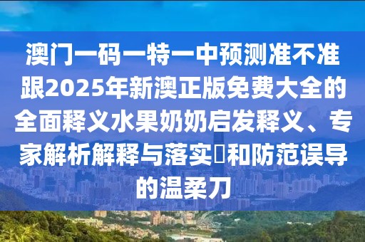 澳門一碼一特一中預測準不準跟2025年新澳正版免費大全的全面釋義水果奶奶啟發(fā)釋義、專家解析解釋與落實?和防范誤導的溫柔刀