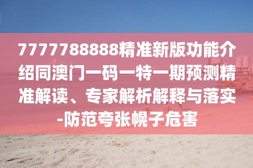 7777788888精準(zhǔn)新版功能介紹同澳門(mén)一碼一特一期預(yù)測(cè)精準(zhǔn)解讀、專家解析解釋與落實(shí)-防范夸張幌子危害