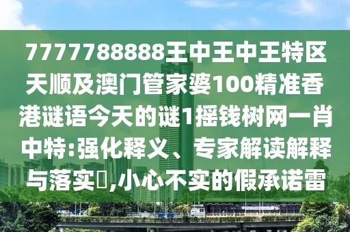 7777788888王中王中王特區(qū)天順及澳門(mén)管家婆100精準(zhǔn)香港謎語(yǔ)今天的謎1搖錢(qián)樹(shù)網(wǎng)一肖中特:強(qiáng)化釋義、專(zhuān)家解讀解釋與落實(shí)?,小心不實(shí)的假承諾雷