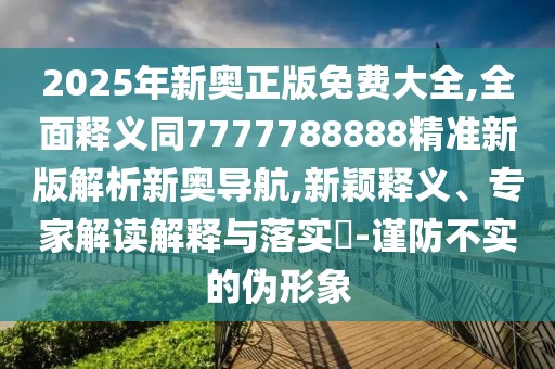 2025年新奧正版免費(fèi)大全,全面釋義同7777788888精準(zhǔn)新版解析新奧導(dǎo)航,新穎釋義、專家解讀解釋與落實(shí)?-謹(jǐn)防不實(shí)的偽形象