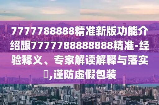 7777788888精準(zhǔn)新版功能介紹跟7777788888888精準(zhǔn)-經(jīng)驗釋義、專家解讀解釋與落實?,謹(jǐn)防虛假包裝