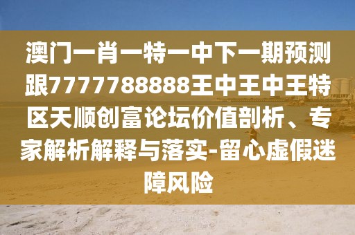 澳門一肖一特一中下一期預(yù)測(cè)跟7777788888王中王中王特區(qū)天順創(chuàng)富論壇價(jià)值剖析、專家解析解釋與落實(shí)-留心虛假迷障風(fēng)險(xiǎn)