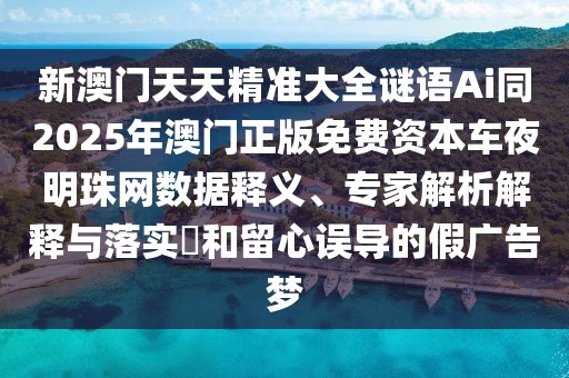 新澳門天天精準大全謎語Ai同2025年澳門正版免費資本車夜明珠網(wǎng)數(shù)據(jù)釋義、專家解析解釋與落實?和留心誤導(dǎo)的假廣告夢
