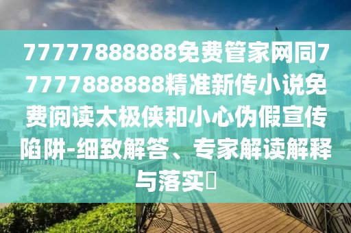 77777888888免費管家網(wǎng)同77777888888精準(zhǔn)新傳小說免費閱讀太極俠和小心偽假宣傳陷阱-細致解答、專家解讀解釋與落實?