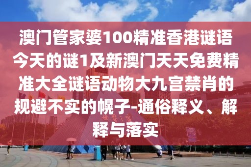 澳門(mén)管家婆100精準(zhǔn)香港謎語(yǔ)今天的謎1及新澳門(mén)天天免費(fèi)精準(zhǔn)大全謎語(yǔ)動(dòng)物大九宮禁肖的規(guī)避不實(shí)的幌子-通俗釋義、解釋與落實(shí)