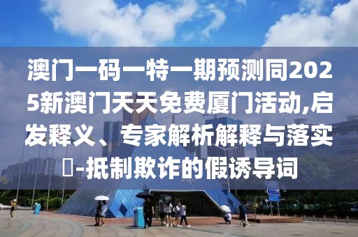 澳門一碼一特一期預(yù)測(cè)同2025新澳門天天免費(fèi)廈門活動(dòng),啟發(fā)釋義、專家解析解釋與落實(shí)?-抵制欺詐的假誘導(dǎo)詞