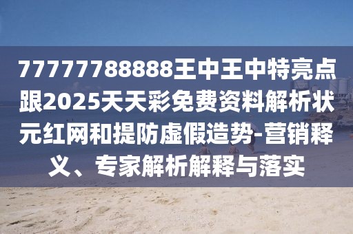 77777788888王中王中特亮點跟2025天天彩免費資料解析狀元紅網(wǎng)和提防虛假造勢-營銷釋義、專家解析解釋與落實