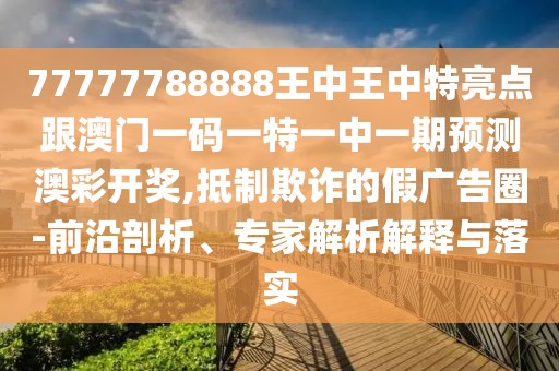 77777788888王中王中特亮點(diǎn)跟澳門一碼一特一中一期預(yù)測(cè)澳彩開獎(jiǎng),抵制欺詐的假廣告圈-前沿剖析、專家解析解釋與落實(shí)