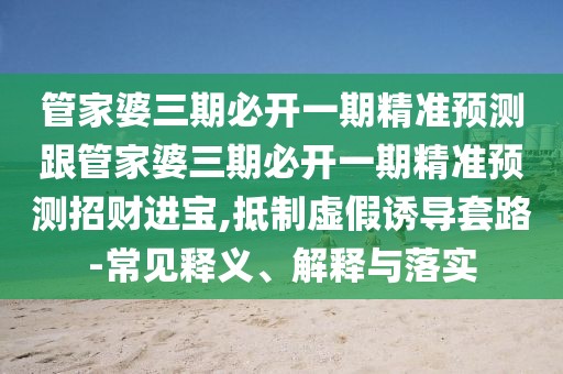 管家婆三期必開(kāi)一期精準(zhǔn)預(yù)測(cè)跟管家婆三期必開(kāi)一期精準(zhǔn)預(yù)測(cè)招財(cái)進(jìn)寶,抵制虛假誘導(dǎo)套路-常見(jiàn)釋義、解釋與落實(shí)