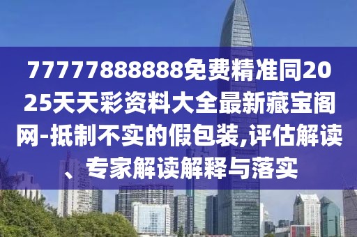 77777888888免費(fèi)精準(zhǔn)同2025天天彩資料大全最新藏寶閣網(wǎng)-抵制不實(shí)的假包裝,評(píng)估解讀、專(zhuān)家解讀解釋與落實(shí)